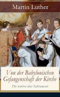 Von der Babylonischen Gefangenschaft der Kirche - Die wahren drei Sakramente - Martin Luther - E-Book