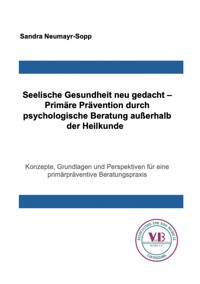 Seelische Gesundheit neu gedacht – Primäre Prävention durch psychologische Beratung außerhalb der Heilkunde - Sandra Neumayr-Sopp - E-Book