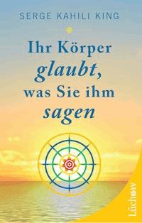 Ihr Körper glaubt, was Sie ihm sagen - Serge Kahili King - E-Book