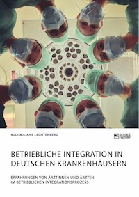 Betriebliche Integration in deutschen Krankenhäusern. Erfahrungen von Ärztinnen und Ärzten im betrieblichen Integrationsprozess - Maximiliane Lechtenberg - E-Book