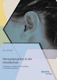 Hörspielprojekte in der Grundschule: Anleitung zur spielerischen Vermittlung von Medienkompetenz - Eva Prieß - E-Book