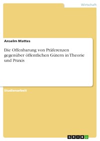 Die Offenbarung von Präferenzen gegenüber öffentlichen Gütern in Theorie und Praxis - Anselm Mattes - kostenlos E-Book
