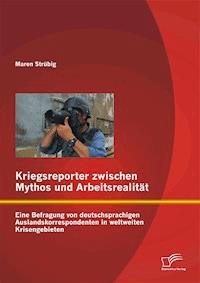 Kriegsreporter zwischen Mythos und Arbeitsrealität: Eine Befragung von deutschsprachigen Auslandskorrespondenten in weltweiten Krisengebieten - Maren Strübig - E-Book