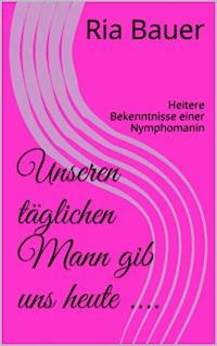 Unseren täglichen Mann gib uns heute .... - Ria Bauer - E-Book