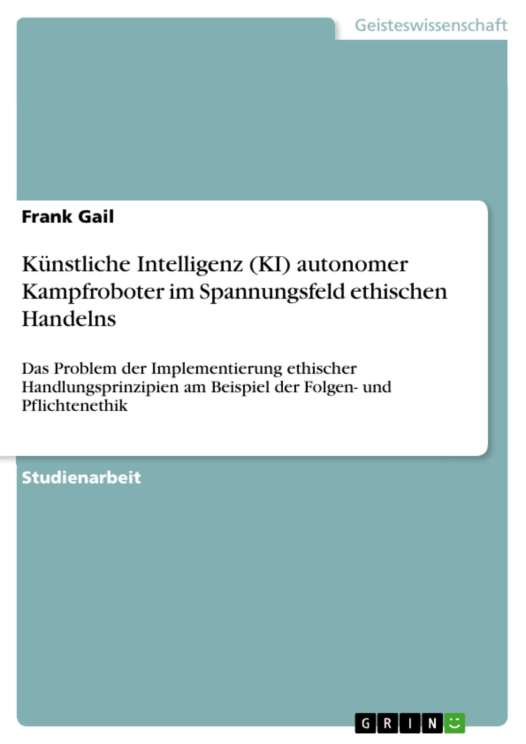 Künstliche Intelligenz (KI) autonomer Kampfroboter im Spannungsfeld ethischen Handelns - Frank Gail - E-Book