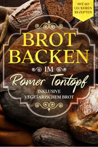 Brot backen im Römer Tontopf: Mit 60 leckeren Rezepten - Inklusive vegetarischem Brot - Simple Cookbooks - E-Book