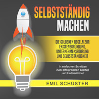 SELBSTSTÄNDIG MACHEN: Die goldenen Regeln zur Existenzgründung, Unternehmensführung und Selbstständigkeit - In einfachen Schritten zum erfolgreichen Startup und Unternehmer - Emil Schuster - Hörbuch