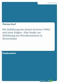 Die Einführung des dualen Systems (1984) und seine Folgen - Eine Studie zur Einführung des Privatfernsehens in Deutschland - Thomas Kauf - E-Book