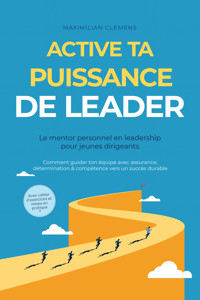 Active ta PUISSANCE de leader – Le mentor personnel en leadership pour jeunes dirigeants : Comment guider ton équipe avec assurance, détermination & compétence vers un succès durable – Avec cahier d'exercices et mises en pratique - Maximilian Clemens - E-Book
