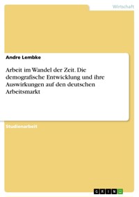 Arbeit im Wandel der Zeit. Die demografische Entwicklung und ihre Auswirkungen auf den deutschen Arbeitsmarkt - Andre Lembke - E-Book