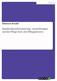Krankenhausfinanzierung - Auswirkungen auf die Pflege bzw. den Pflegeprozess - Eleonore Arnold - E-Book
