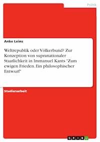 Weltrepublik oder Völkerbund? Zur Konzeption  von supranationaler Staatlichkeit in Immanuel Kants "Zum ewigen Frieden. Ein philosophischer Entwurf" - Anke Leins - E-Book