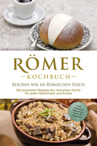Römer Kochbuch - Kochen wie im Römischen Reich : Die leckersten Rezepte der römischen Küche für jeden Geschmack und Anlass - inkl. Frühstück, Süßspeisen, Snacks & Getränken - Konstantin Drescher - E-Book
