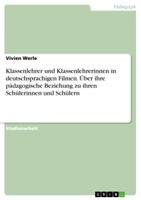 Klassenlehrer und Klassenlehrerinnen in deutschsprachigen Filmen. Über ihre pädagogische Beziehung zu ihren Schülerinnen und Schülern - Vivien Werle - E-Book