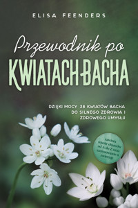 Przewodnik po Kwiatach Bacha: Dzięki mocy 38 kwiatów Bacha do silnego zdrowia i zdrowego umysłu – zawiera rejestr objawów od A do Z oraz zastosowanie u zwierząt - Elisa Feenders - E-Book