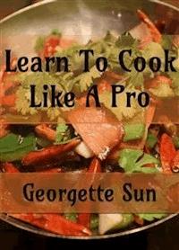 Learn To Cook Like A Pro - Georgette Sun - E-Book