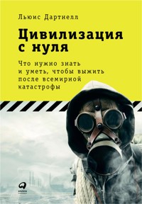 Цивилизация с нуля: Что нужно знать и уметь, чтобы выжить после всемирной катастрофы - Льюис Дартнелл - E-Book
