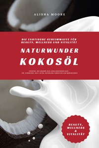 Naturwunder Kokosöl: Die exotische Geheimwaffe für Beauty, Wellness und Vitalität (Entdecke, wie Kokosöl dein Leben bereichern kann – für strahlende Haut, Detox, natürliche Zahnpflege und Wohlbefinden) - Alisha Moore - E-Book