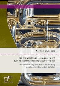Die Bläserklasse - ein Äquivalent zum herkömmlichen Musikunterricht? Die Vermittlung musikalischer Bildung an allgemeinbildenden Schulen - Norman Grüneberg - E-Book