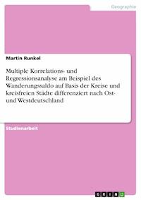 Multiple Korrelations- und Regressionsanalyse am Beispiel des Wanderungssaldo auf Basis der Kreise und kreisfreien Städte differenziert nach Ost- und Westdeutschland - Martin Runkel - E-Book