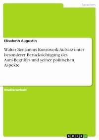 Walter Benjamins Kunstwerk-Aufsatz unter besonderer Berücksichtigung des Aura-Begriffes und seiner politischen Aspekte - Elisabeth Augustin - E-Book