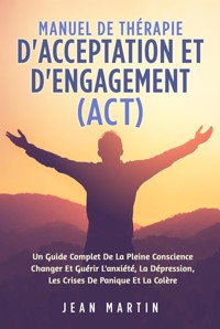 Manuel De THÉRAPIE D'ACCEPTATION ET D'ENGAGEMENT (ACT). UN GUIDE COMPLET DE LA PLEINE CONSCIENCE CHANGER ET GUÉRIR L'ANXIÉTÉ, LA DÉPRESSION, LES CRISES DE PANIQUE ET LA COLÈRE - Jean Martin - E-Book