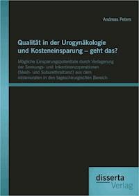 Qualität in der Urogynäkologie und Kosteneinsparung – geht das? Mögliche Einsparungspotentiale durch Verlagerung der Senkungs- und Inkontinenzoperationen (Mesh- und Suburethralband) aus dem intramuralen in den tageschirurgischen Bereich - Andreas Peters - E-Book