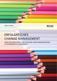 Erfolgreiches Change Management. Über die Bedeutung von Führung und Kommunikation in Veränderungsprozessen - Eren Coban - E-Book