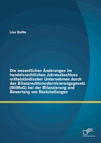 Die wesentlichen Änderungen im handelsrechtlichen Jahresabschluss mittelständischer Unternehmen durch das Bilanzrechtsmodernisierungsgesetz (BilMoG) bei der Bilanzierung und Bewertung von Rückstellungen - Lisa Ballin - E-Book