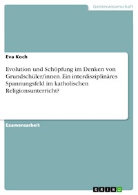 Evolution und Schöpfung im Denken von Grundschüler/innen. Ein interdisziplinäres Spannungsfeld im katholischen Religionsunterricht? - Eva Koch - E-Book