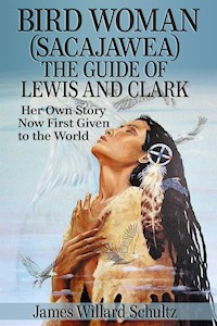 Bird Woman (Sacajawea) the Guide of Lewis and Clark: Her Own Story Now First Given to the World - James Willard Schultz - E-Book