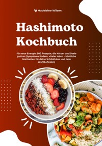Hashimoto Kochbuch für neue Energie: 500 Rezepte, die Körper und Seele guttun (Symptome lindern, vitaler leben – köstliche Mahlzeiten für deine Schilddrüse und dein Wohlbefinden) - Madeleine Wilson - E-Book