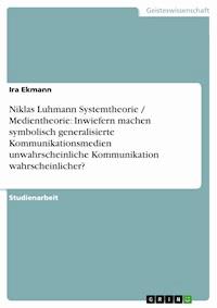 Niklas Luhmann Systemtheorie / Medientheorie: Inwiefern machen symbolisch generalisierte Kommunikationsmedien unwahrscheinliche Kommunikation wahrscheinlicher? - Ira Ekmann - E-Book