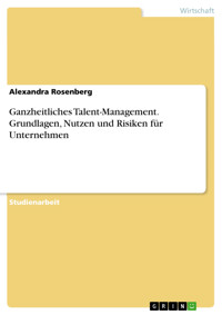 Ganzheitliches Talent-Management. Grundlagen, Nutzen und Risiken für Unternehmen - Alexandra Rosenberg - E-Book