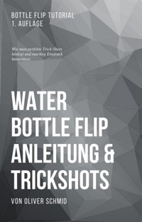 Water Bottle Flip Anleitung & Trickshots: Wie man perfekte Trick-Shots hinlegt und mächtig Eindruck hinterlässt - Oliver Schmid - E-Book