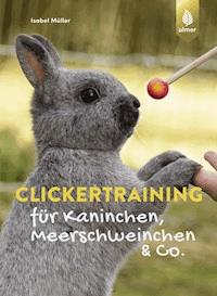 Clickertraining für Kaninchen, Meerschweinchen & Co. - Isabel Müller - E-Book