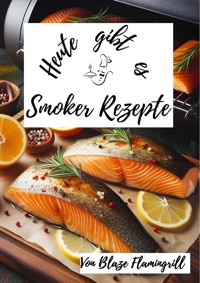 Heute gibt es - Smoker Rezepte - Blaze Flamingrill - E-Book