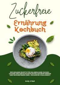 Zuckerfreie Ernährung Kochbuch: 500 gesunde Rezepte für ein Leben ohne Zucker – leckere und einfache Mahlzeiten für mehr Energie und Wohlbefinden (inkl. Zuckerfrei-Challenge!) - Emily O'Neil - E-Book