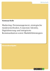 Marketing. Preismanagement, strategische Analysemethoden, Corporate Identity, Digitalisierung und integrierte Kommunikation sowie Marktfeldstrategien - Vanessa Kolb - E-Book
