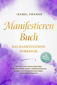 Manifestieren Buch: Das Manifestations Workbook - 90 Tage zum erfolgreichen Manifestieren Ihrer Lebenswünsche durch die Entwicklung eines positiven Mindsets - inkl. Affirmationen, Erfolgstracking - Isabel Franke - E-Book
