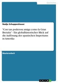 "Con tan poderosa amiga como la Gran Bretaña" - Ein globalhistorischer Blick auf die Auflösung des spanischen Imperiums in Amerika - Nadja Schuppenhauer - E-Book