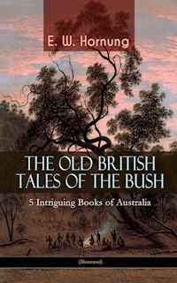 THE OLD BRITISH TALES OF THE BUSH – 5 Intriguing Books of Australia (Illustrated) - E. W. Hornung - E-Book