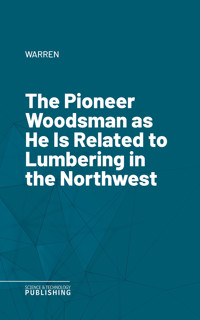 The Pioneer Woodsman as He Is Related to Lumbering in the Northwest - Warren - E-Book