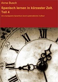 Spanisch lernen in kürzester Zeit. Teil 4. Der einprägsame Sprachkurs durch systematischen Aufbau! - Anna Busch - E-Book