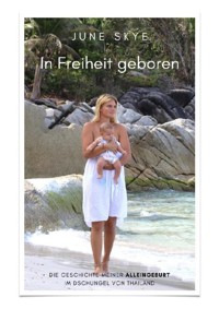 In Freiheit geboren - Die Geschichte meiner Alleingeburt im Dschungel von Thailand - June Skye - E-Book