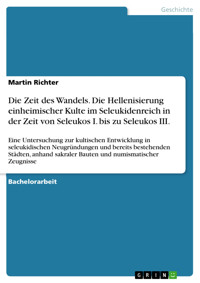 Die Zeit des Wandels. Die Hellenisierung einheimischer Kulte im Seleukidenreich in der Zeit von Seleukos I. bis zu Seleukos III. - Martin Richter - E-Book