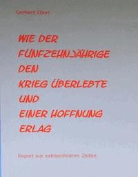 Wie der Fünfzehnjährige den Krieg überlebte und einer Hoffnung erlag - Gerhard Ebert - E-Book