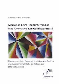 Mediation beim Finanzintermediär – eine Alternative zum Gerichtsprozess? Management der Reputationsrisiken von Banken durch außergerichtliche Verfahren der Streitschlichtung - Andrea Maria Pfändler - E-Book