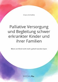 Palliative Versorgung und Begleitung schwer erkrankter Kinder und ihrer Familien. Wenn ein Kind nicht mehr geheilt werden kann - Clara Schießle - E-Book
