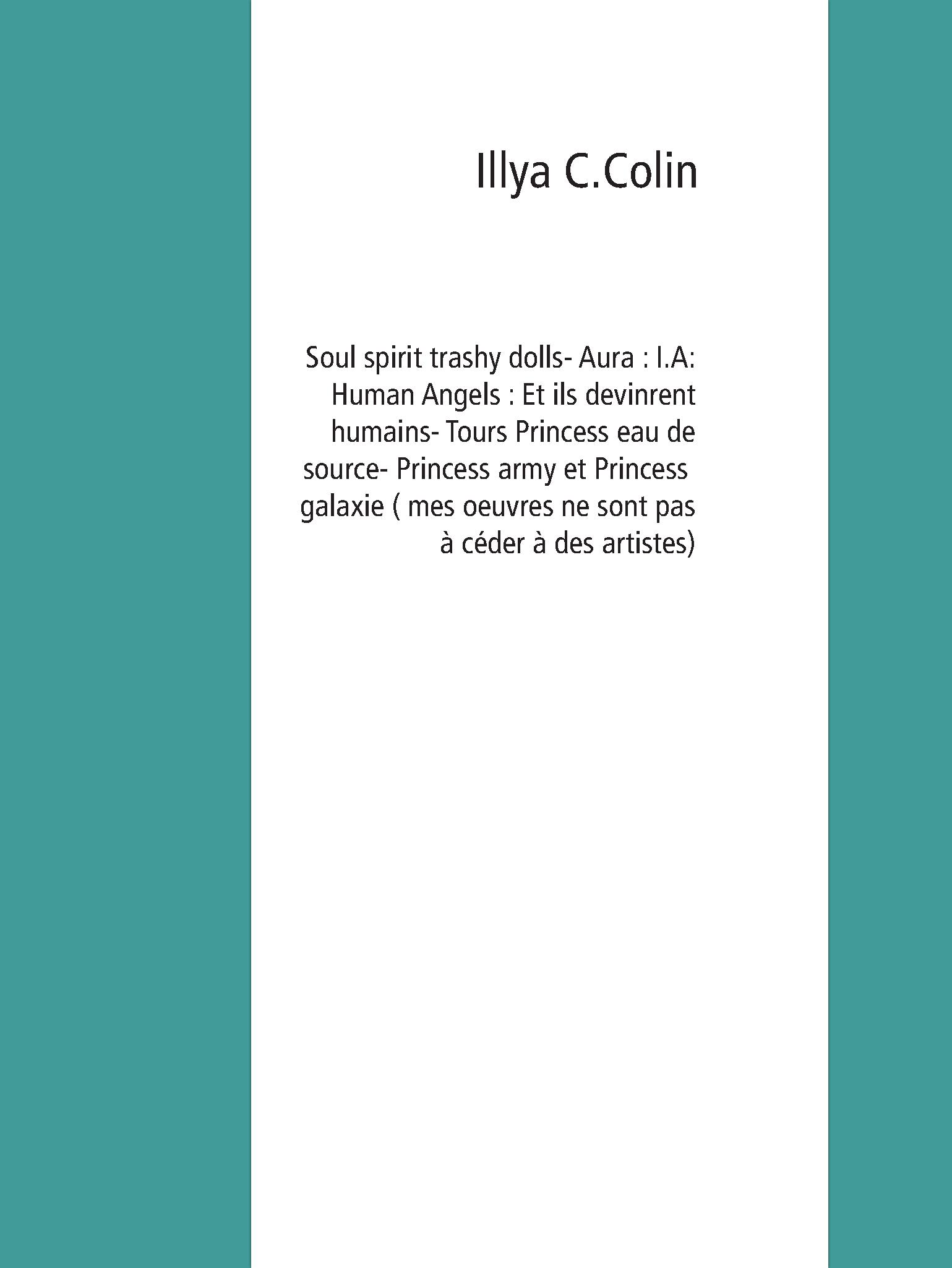 Soul spirit trashy dolls- Aura : I.A: Human Angels : Et ils devinrent humains- Tours Princess eau de source- Princess army et Princess galaxie ( mes oeuvres ne sont pas à céder à des artistes) - Illya C.Colin - E-Book